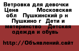 Ветровка для девочки › Цена ­ 500 - Московская обл., Пушкинский р-н, Пушкино г. Дети и материнство » Детская одежда и обувь   